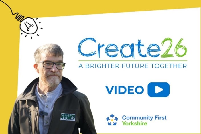 A man with glasses and a beard stands smiling, wearing a jacket with a badge. Text reads Create26—Connection for a Brighter Future Together. There’s a play button labelled Video, the Community First Yorkshire logo, and a lightbulb graphic in the corner.