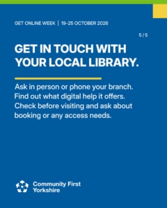 GET IN TOUCH WITH YOUR LOCAL LIBRARY. Ask in person or phone your branch. Find out what digital help it offers. Check before visiting and ask about booking or any access needs.