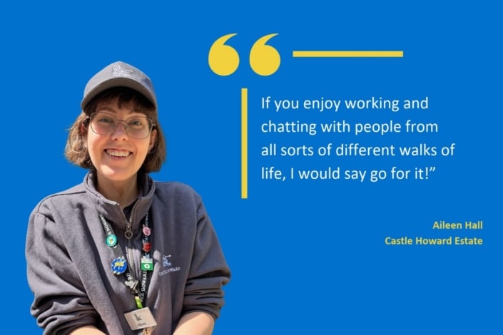 Aileen Hall, a staff member at Castle Howard Estate, smiles whilst sharing her confidence in the role: If you enjoy working and chatting with people from all sorts of different walks of life, I would say go for it!.